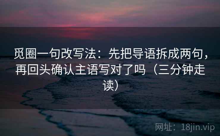觅圈一句改写法：先把导语拆成两句，再回头确认主语写对了吗（三分钟走读）