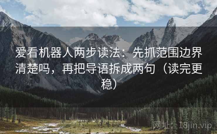 爱看机器人两步读法：先抓范围边界清楚吗，再把导语拆成两句（读完更稳）