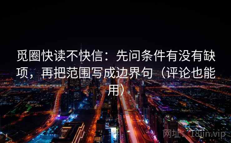 觅圈快读不快信：先问条件有没有缺项，再把范围写成边界句（评论也能用）