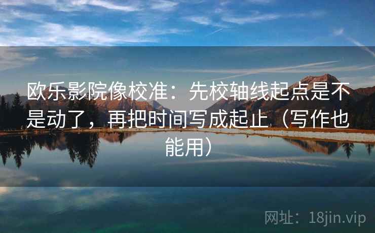 欧乐影院像校准：先校轴线起点是不是动了，再把时间写成起止（写作也能用）  第2张