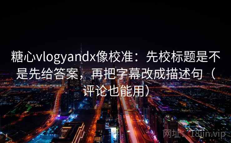 糖心vlogyandx像校准：先校标题是不是先给答案，再把字幕改成描述句（评论也能用）  第2张