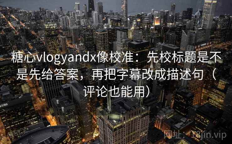 糖心vlogyandx像校准：先校标题是不是先给答案，再把字幕改成描述句（评论也能用）