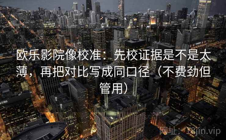 欧乐影院像校准：先校证据是不是太薄，再把对比写成同口径（不费劲但管用）