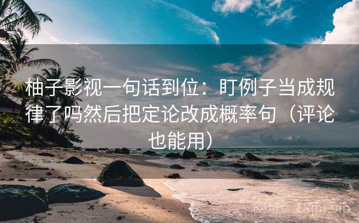 柚子影视一句话到位：盯例子当成规律了吗然后把定论改成概率句（评论也能用）  第2张