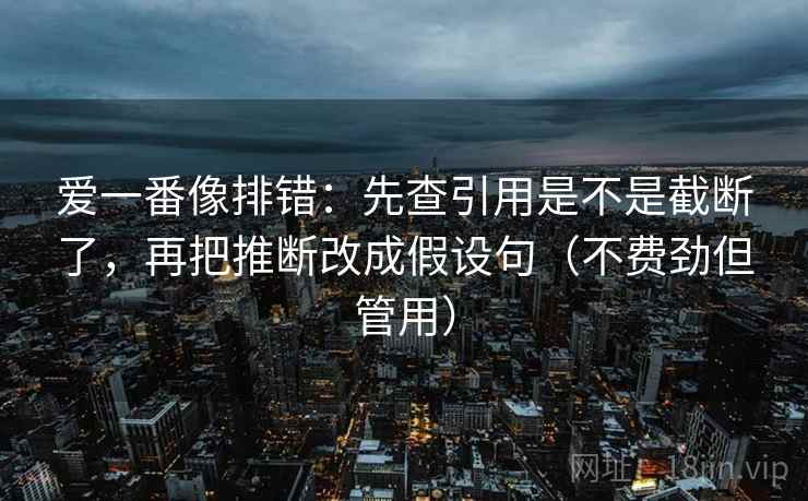 爱一番像排错：先查引用是不是截断了，再把推断改成假设句（不费劲但管用）  第2张