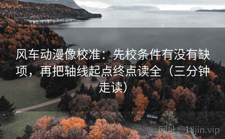 风车动漫像校准：先校条件有没有缺项，再把轴线起点终点读全（三分钟走读）