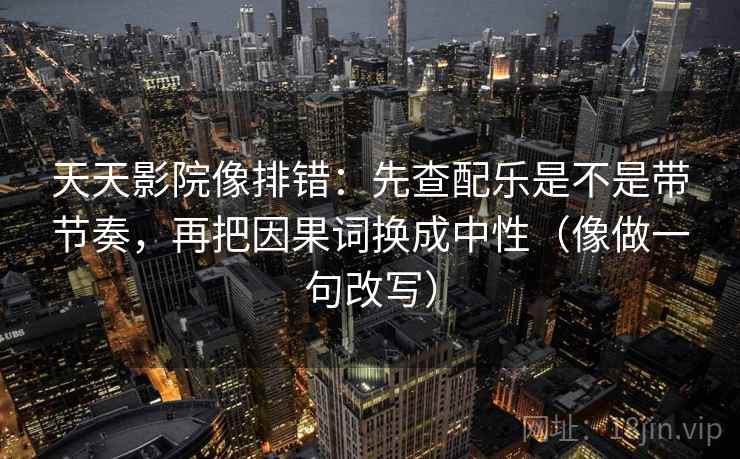 天天影院像排错：先查配乐是不是带节奏，再把因果词换成中性（像做一句改写）