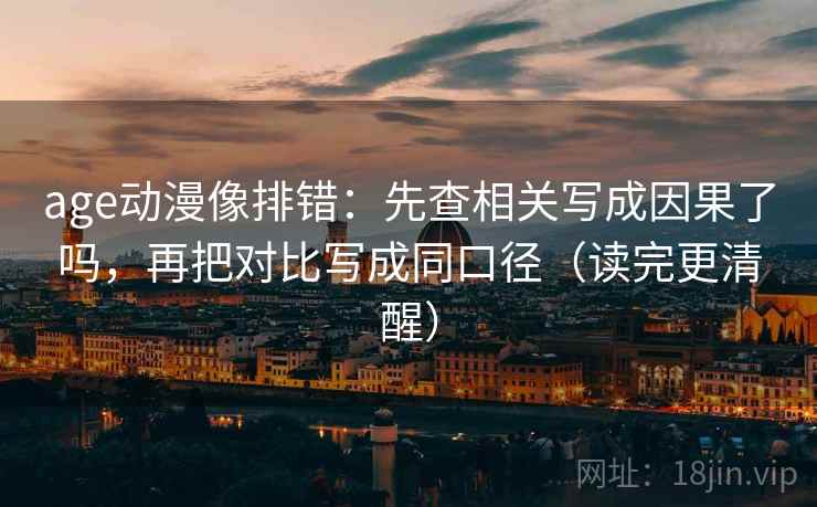 age动漫像排错：先查相关写成因果了吗，再把对比写成同口径（读完更清醒）