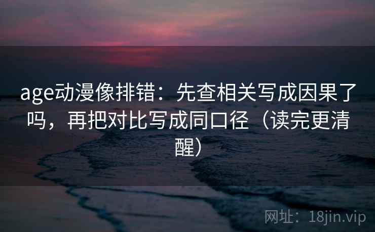 age动漫像排错：先查相关写成因果了吗，再把对比写成同口径（读完更清醒）  第2张