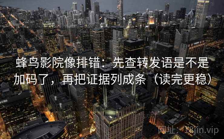 蜂鸟影院像排错：先查转发语是不是加码了，再把证据列成条（读完更稳）  第2张