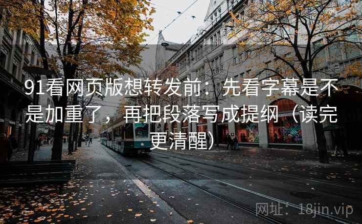 91看网页版想转发前：先看字幕是不是加重了，再把段落写成提纲（读完更清醒）