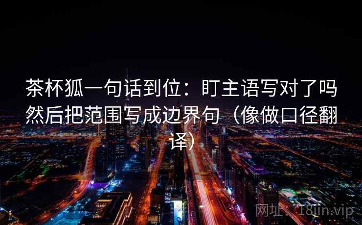 茶杯狐一句话到位：盯主语写对了吗然后把范围写成边界句（像做口径翻译）  第2张