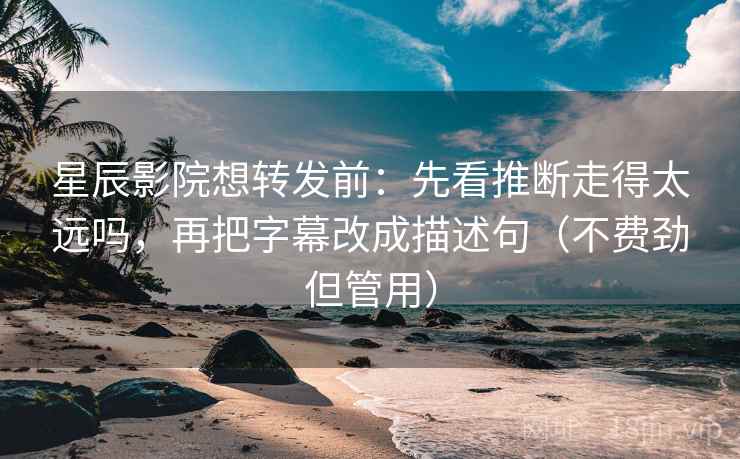 星辰影院想转发前：先看推断走得太远吗，再把字幕改成描述句（不费劲但管用）