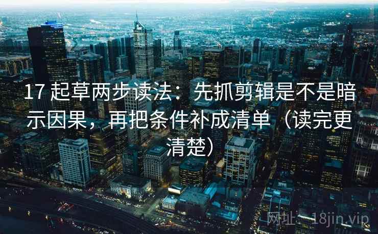 17 起草两步读法：先抓剪辑是不是暗示因果，再把条件补成清单（读完更清楚）  第2张
