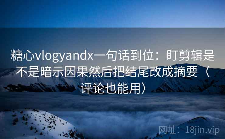 糖心vlogyandx一句话到位：盯剪辑是不是暗示因果然后把结尾改成摘要（评论也能用）  第2张