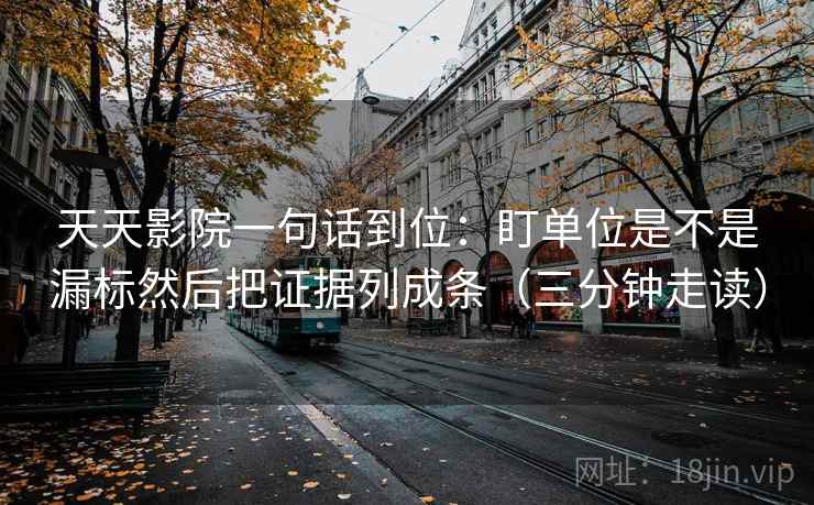天天影院一句话到位：盯单位是不是漏标然后把证据列成条（三分钟走读）  第1张