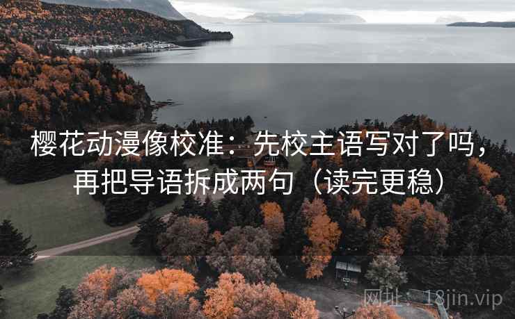 樱花动漫像校准：先校主语写对了吗，再把导语拆成两句（读完更稳）  第2张