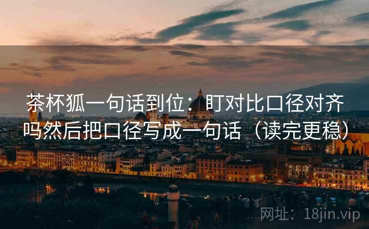 茶杯狐一句话到位：盯对比口径对齐吗然后把口径写成一句话（读完更稳）  第2张