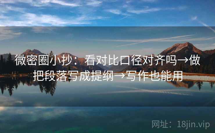 微密圈小抄：看对比口径对齐吗→做把段落写成提纲→写作也能用  第1张