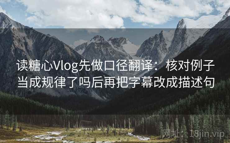 读糖心Vlog先做口径翻译：核对例子当成规律了吗后再把字幕改成描述句