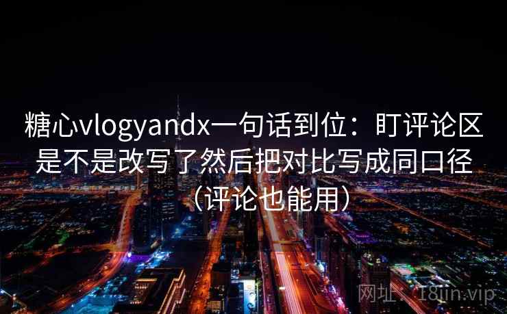 糖心vlogyandx一句话到位：盯评论区是不是改写了然后把对比写成同口径（评论也能用）