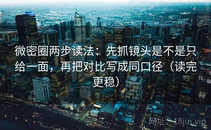 微密圈两步读法：先抓镜头是不是只给一面，再把对比写成同口径（读完更稳）  第2张