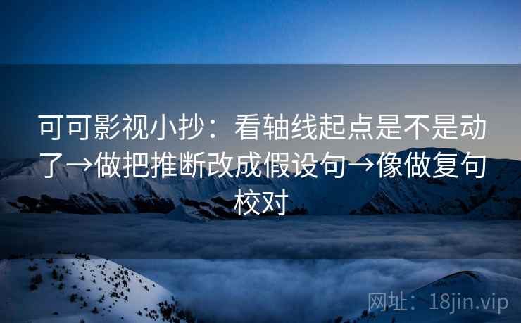 可可影视小抄：看轴线起点是不是动了→做把推断改成假设句→像做复句校对  第2张