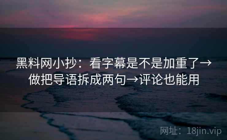 黑料网小抄：看字幕是不是加重了→做把导语拆成两句→评论也能用  第1张
