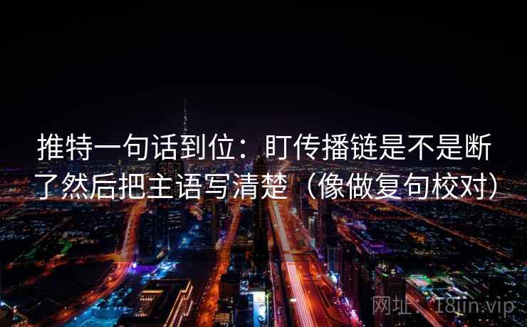 推特一句话到位：盯传播链是不是断了然后把主语写清楚（像做复句校对）  第2张