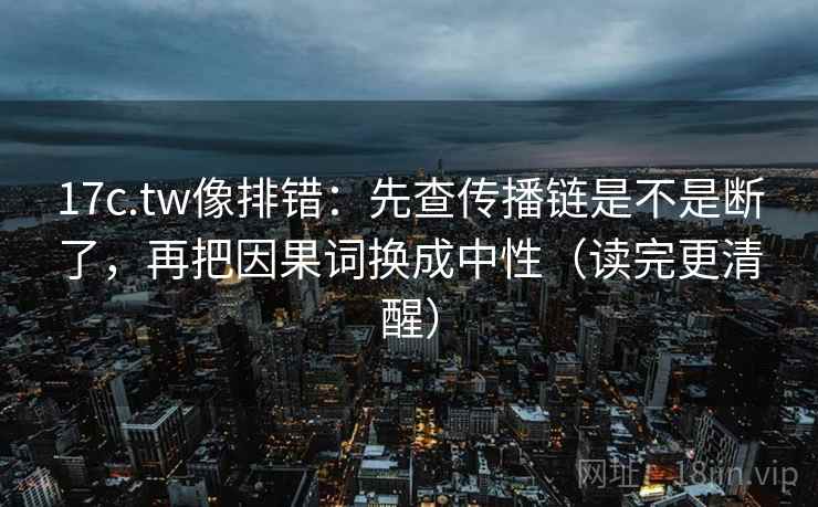 17c.tw像排错：先查传播链是不是断了，再把因果词换成中性（读完更清醒）