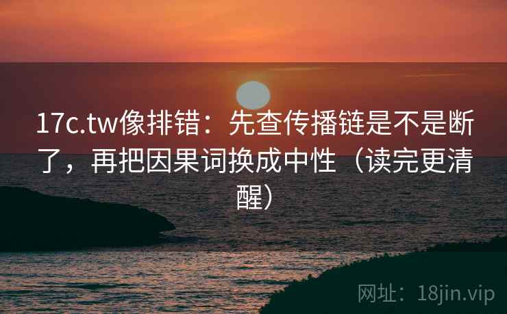 17c.tw像排错：先查传播链是不是断了，再把因果词换成中性（读完更清醒）  第2张
