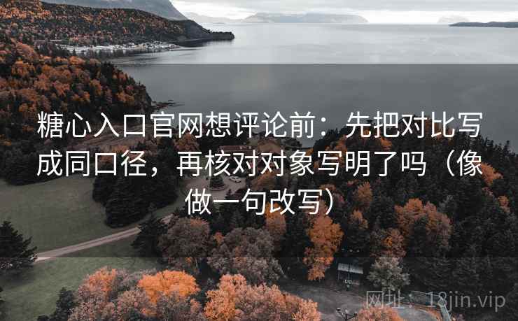 糖心入口官网想评论前：先把对比写成同口径，再核对对象写明了吗（像做一句改写）