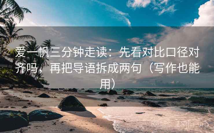 爱一帆三分钟走读：先看对比口径对齐吗，再把导语拆成两句（写作也能用）  第2张