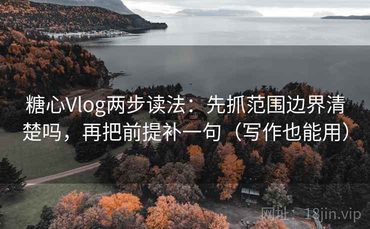 糖心Vlog两步读法：先抓范围边界清楚吗，再把前提补一句（写作也能用）