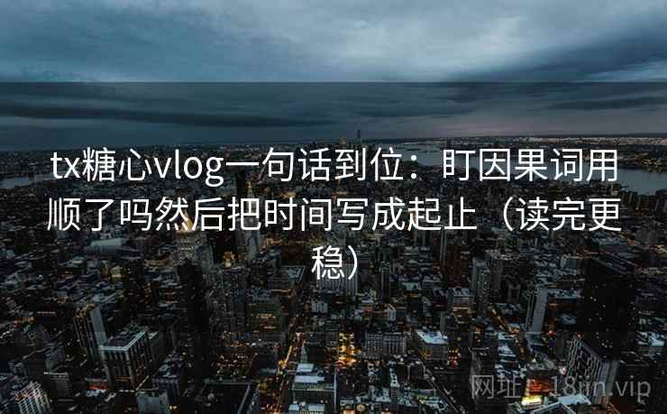 tx糖心vlog一句话到位：盯因果词用顺了吗然后把时间写成起止（读完更稳）  第2张