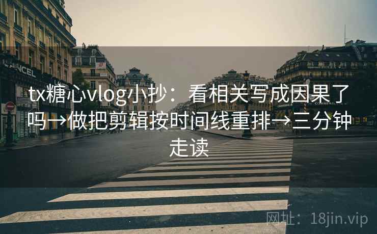 tx糖心vlog小抄：看相关写成因果了吗→做把剪辑按时间线重排→三分钟走读