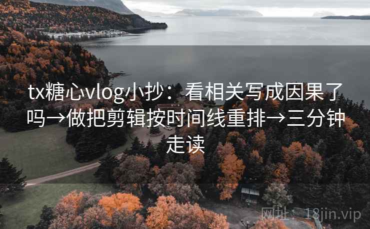 tx糖心vlog小抄：看相关写成因果了吗→做把剪辑按时间线重排→三分钟走读  第2张