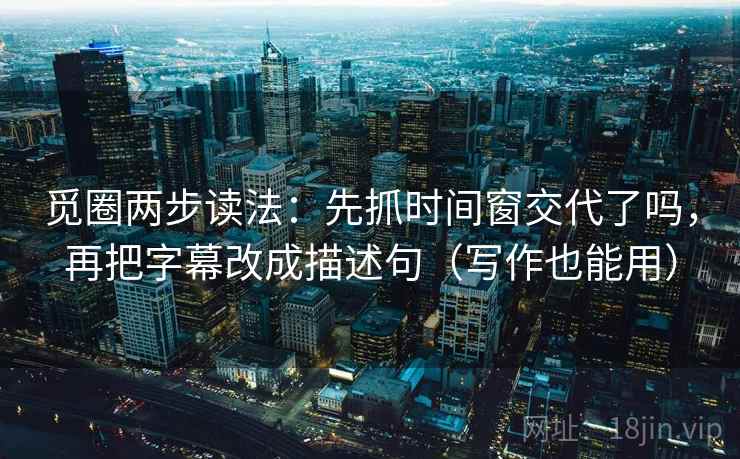 觅圈两步读法：先抓时间窗交代了吗，再把字幕改成描述句（写作也能用）
