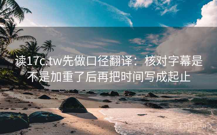 读17c.tw先做口径翻译：核对字幕是不是加重了后再把时间写成起止  第2张