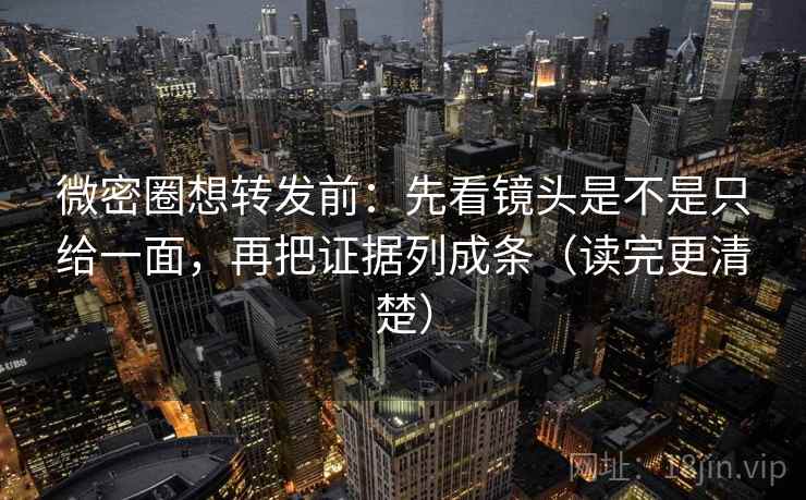 微密圈想转发前：先看镜头是不是只给一面，再把证据列成条（读完更清楚）