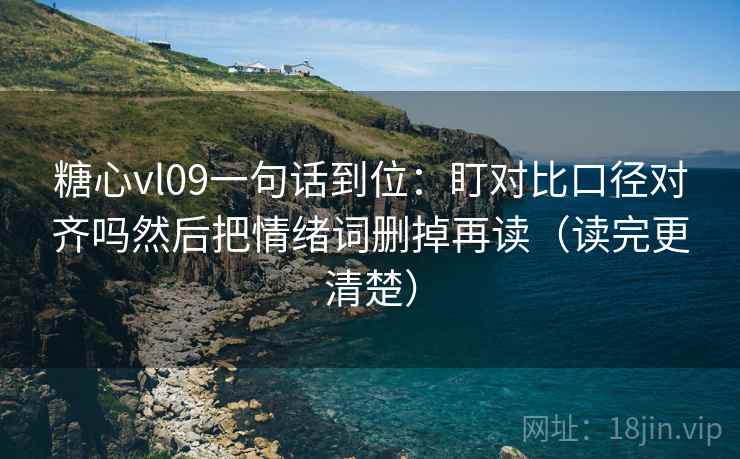 糖心vl09一句话到位：盯对比口径对齐吗然后把情绪词删掉再读（读完更清楚）