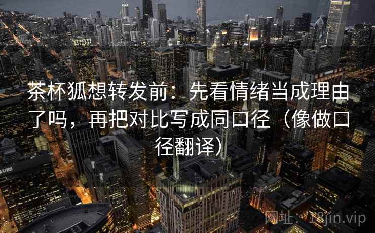 茶杯狐想转发前：先看情绪当成理由了吗，再把对比写成同口径（像做口径翻译）