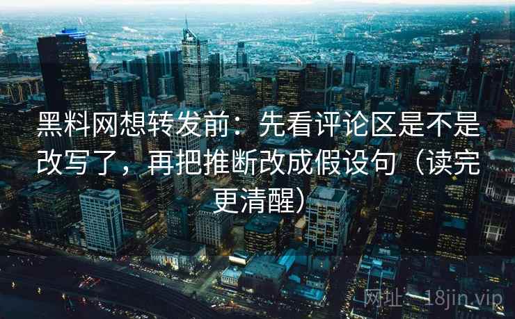 黑料网想转发前：先看评论区是不是改写了，再把推断改成假设句（读完更清醒）  第2张