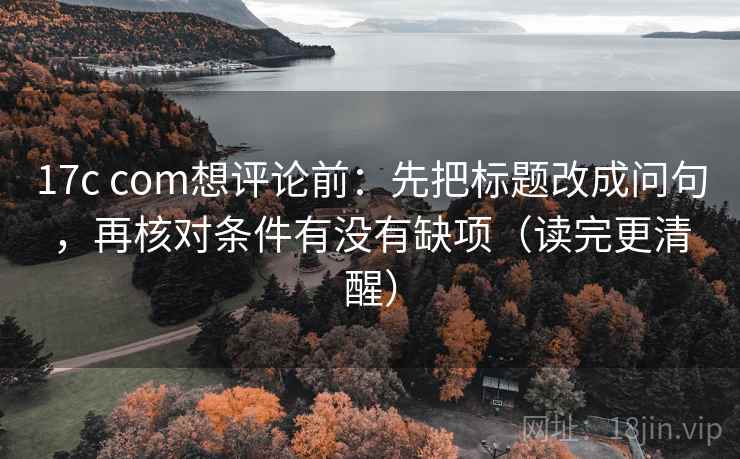 17c com想评论前：先把标题改成问句，再核对条件有没有缺项（读完更清醒）  第2张