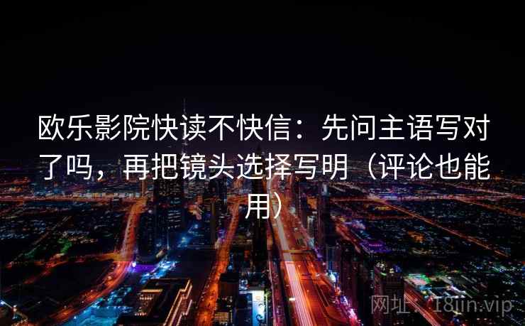 欧乐影院快读不快信：先问主语写对了吗，再把镜头选择写明（评论也能用）  第2张
