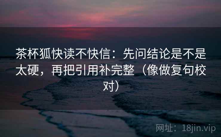 茶杯狐快读不快信：先问结论是不是太硬，再把引用补完整（像做复句校对）