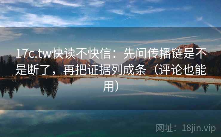 17c.tw快读不快信:先问传播链是不是断了,再把证据列成条(评论也能用) 第2张 17c.tw快读不快信:先问传播链是不是断了,再把证据列成条(评论也能用) 第2张