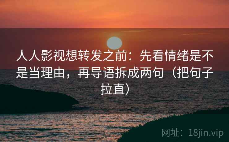 人人影视想转发之前：先看情绪是不是当理由，再导语拆成两句（把句子拉直）  第2张
