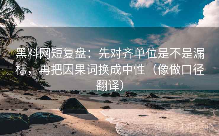 黑料网短复盘：先对齐单位是不是漏标，再把因果词换成中性（像做口径翻译）