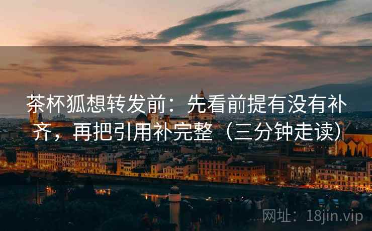 茶杯狐想转发前:先看前提有没有补齐,再把引用补完整(三分钟走读) 第2张 茶杯狐想转发前:先看前提有没有补齐,再把引用补完整(三分钟走读) 第2张